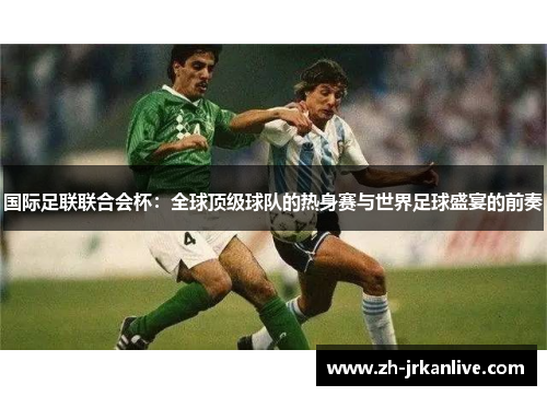 国际足联联合会杯：全球顶级球队的热身赛与世界足球盛宴的前奏