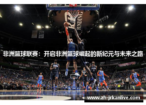 非洲篮球联赛：开启非洲篮球崛起的新纪元与未来之路