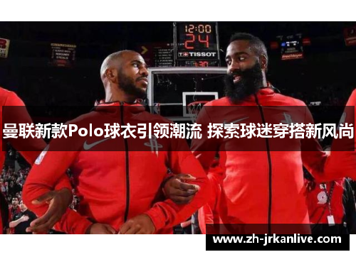 曼联新款Polo球衣引领潮流 探索球迷穿搭新风尚