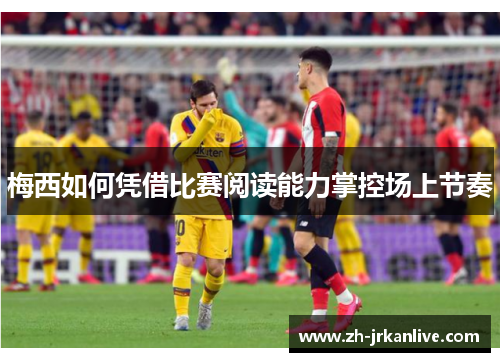 梅西如何凭借比赛阅读能力掌控场上节奏